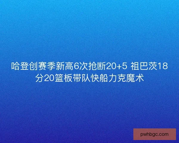 哈登创赛季新高6次抢断20+5 祖巴茨18分20篮板带队快船力克魔术