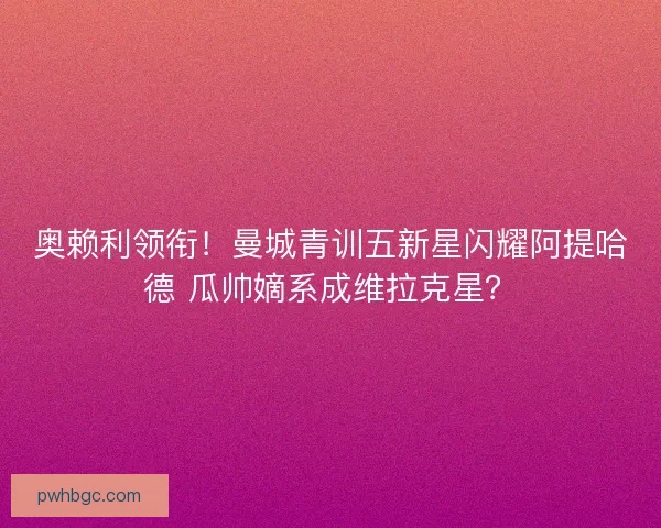 奥赖利领衔！曼城青训五新星闪耀阿提哈德 瓜帅嫡系成维拉克星？