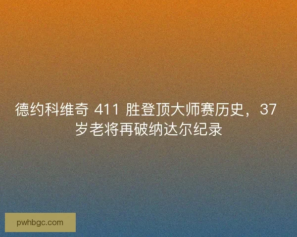 德约科维奇 411 胜登顶大师赛历史，37 岁老将再破纳达尔纪录