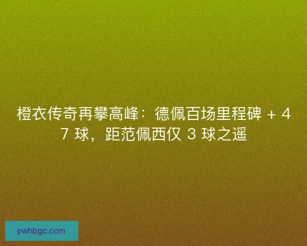 橙衣传奇再攀高峰：德佩百场里程碑 + 47 球，距范佩西仅 3 球之遥