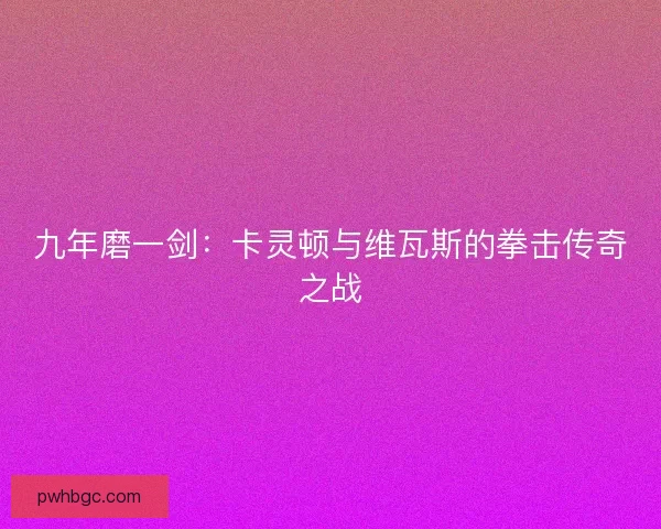 九年磨一剑：卡灵顿与维瓦斯的拳击传奇之战
