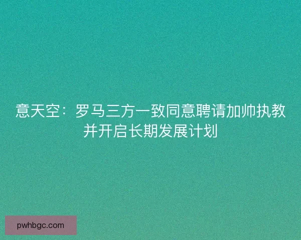 意天空:罗马三方一致同意聘请加帅执教并开启长期发展计划 意天空:罗马三方一致同意聘请加帅执教并开启长期发展计划