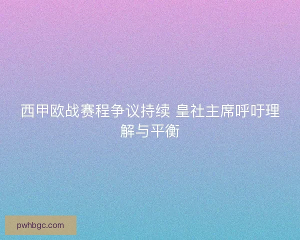 西甲欧战赛程争议持续 皇社主席呼吁理解与平衡