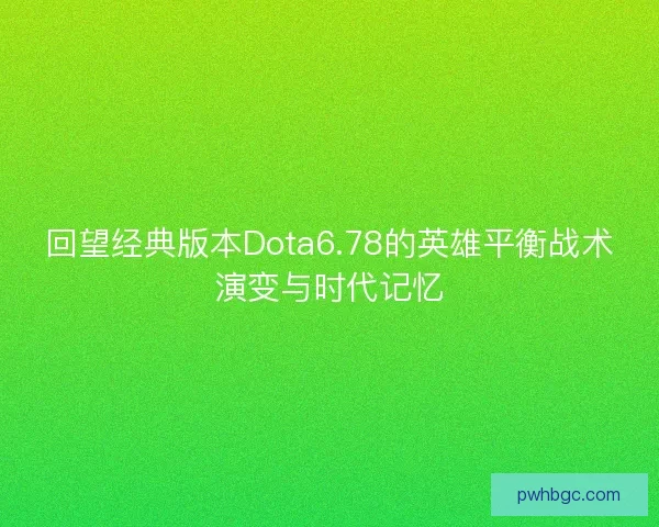 回望经典版本Dota6.78的英雄平衡战术演变与时代记忆