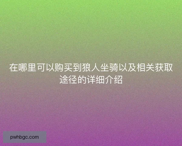 在哪里可以购买到狼人坐骑以及相关获取途径的详细介绍 在哪里可以购买到狼人坐骑以及相关获取途径的详细介绍