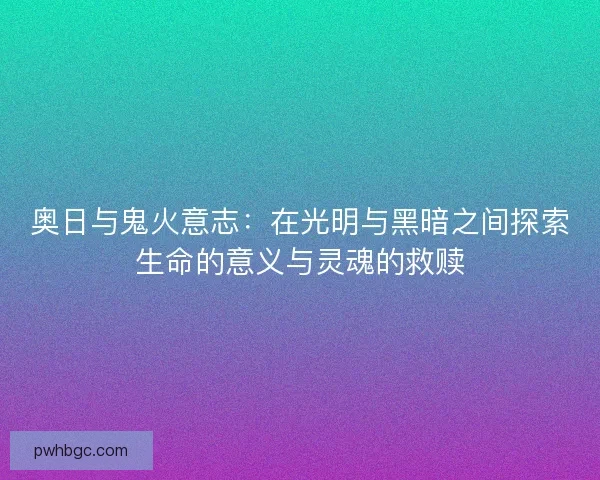 奥日与鬼火意志:在光明与黑暗之间探索生命的意义与灵魂的救赎 奥日与鬼火意志:在光明与黑暗之间探索生命的意义与灵魂的救赎