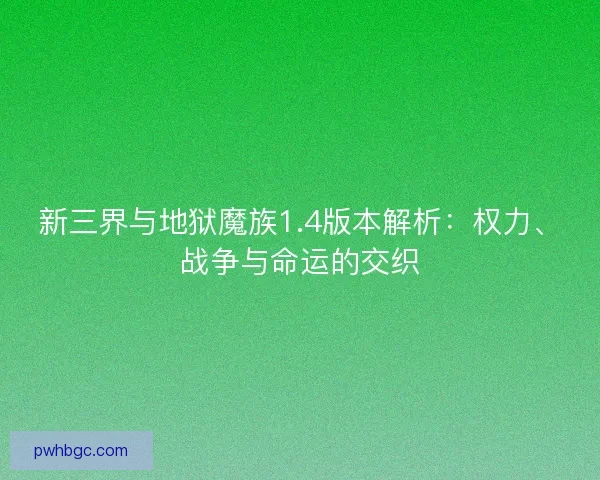 新三界与地狱魔族1.4版本解析:权力、战争与命运的交织 新三界与地狱魔族1.4版本解析:权力、战争与命运的交织