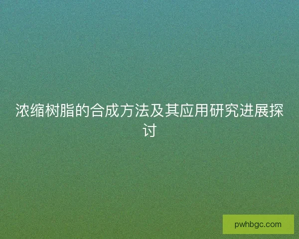 浓缩树脂的合成方法及其应用研究进展探讨