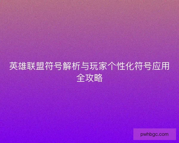 英雄联盟符号解析与玩家个性化符号应用全攻略 英雄联盟符号解析与玩家个性化符号应用全攻略