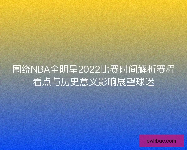 围绕NBA全明星2022比赛时间解析赛程看点与历史意义影响展望球迷