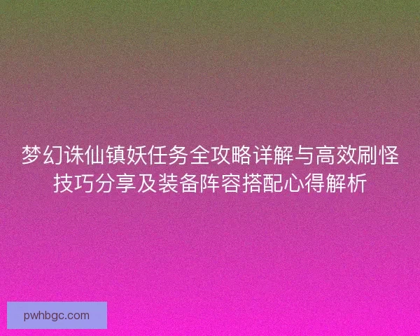 梦幻诛仙镇妖任务全攻略详解与高效刷怪技巧分享及装备阵容搭配心得解析 梦幻诛仙镇妖任务全攻略详解与高效刷怪技巧分享及装备阵容搭配心得解析