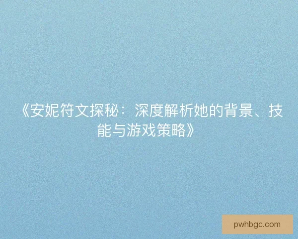 《安妮符文探秘：深度解析她的背景、技能与游戏策略》
