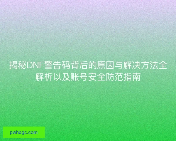 揭秘DNF警告码背后的原因与解决方法全解析以及账号安全防范指南 揭秘DNF警告码背后的原因与解决方法全解析以及账号安全防范指南