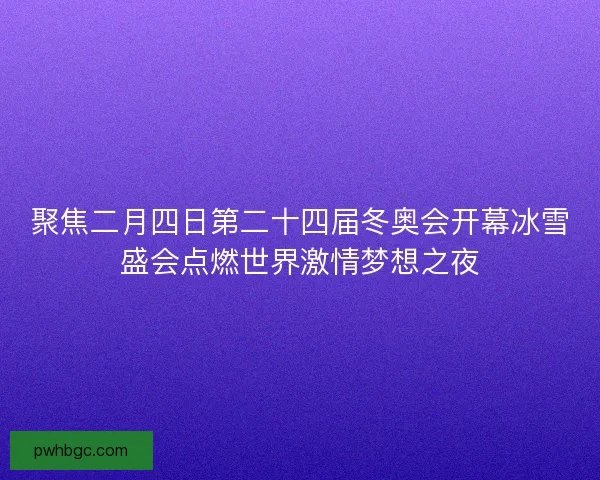 聚焦二月四日第二十四届冬奥会开幕冰雪盛会点燃世界激情梦想之夜