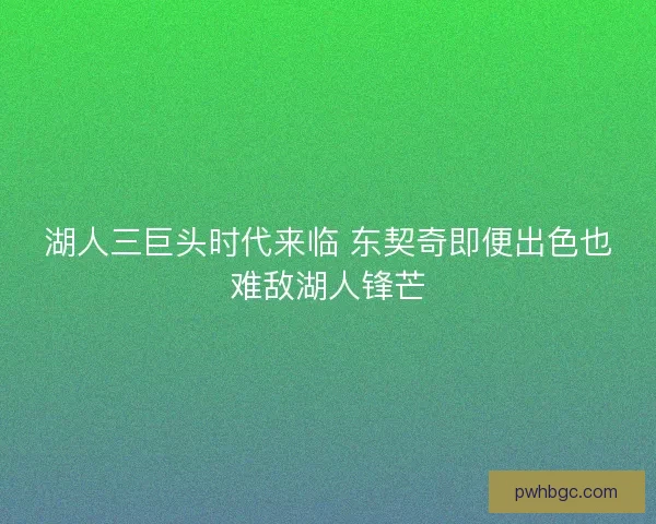 湖人三巨头时代来临 东契奇即便出色也难敌湖人锋芒 湖人三巨头时代来临 东契奇即便出色也难敌湖人锋芒