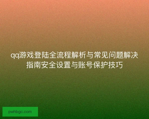 qq游戏登陆全流程解析与常见问题解决指南安全设置与账号保护技巧 qq游戏登陆全流程解析与常见问题解决指南安全设置与账号保护技巧