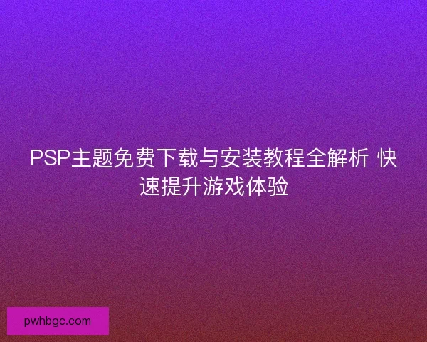 PSP主题免费下载与安装教程全解析 快速提升游戏体验