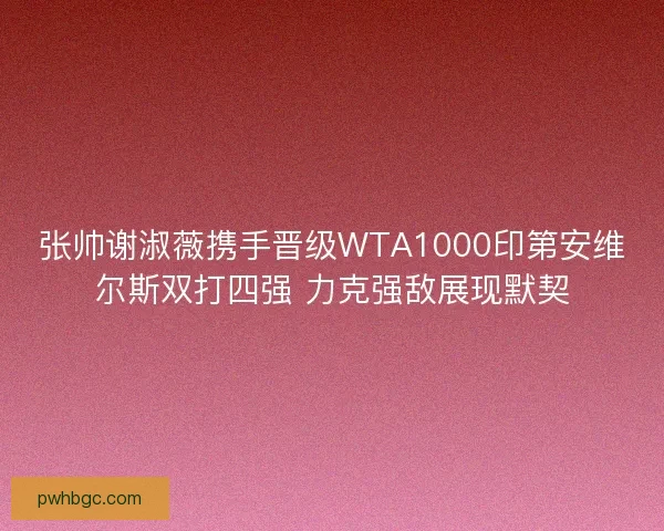 张帅谢淑薇携手晋级WTA1000印第安维尔斯双打四强 力克强敌展现默契