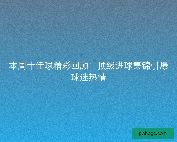 本周十佳球精彩回顾：顶级进球集锦引爆球迷热情