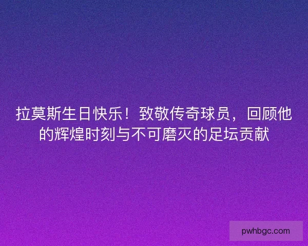 拉莫斯生日快乐!致敬传奇球员,回顾他的辉煌时刻与不可磨灭的足坛贡献 拉莫斯生日快乐!致敬传奇球员,回顾他的辉煌时刻与不可磨灭的足坛贡献