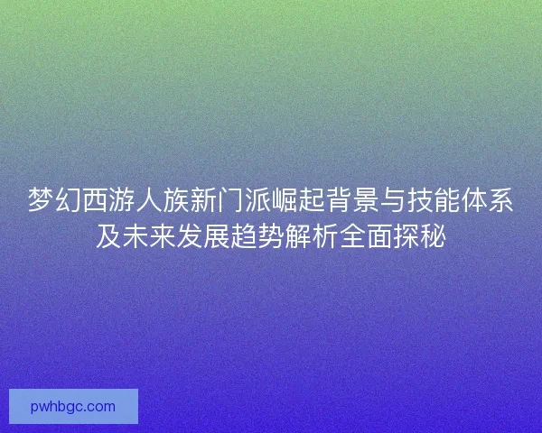 梦幻西游人族新门派崛起背景与技能体系及未来发展趋势解析全面探秘 梦幻西游人族新门派崛起背景与技能体系及未来发展趋势解析全面探秘