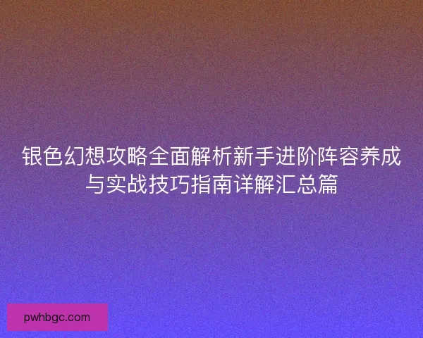 银色幻想攻略全面解析新手进阶阵容养成与实战技巧指南详解汇总篇