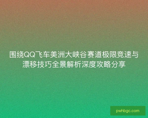 围绕QQ飞车美洲大峡谷赛道极限竞速与漂移技巧全景解析深度攻略分享 围绕QQ飞车美洲大峡谷赛道极限竞速与漂移技巧全景解析深度攻略分享