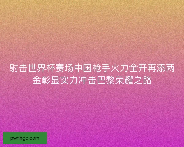 射击世界杯赛场中国枪手火力全开再添两金彰显实力冲击巴黎荣耀之路 射击世界杯赛场中国枪手火力全开再添两金彰显实力冲击巴黎荣耀之路