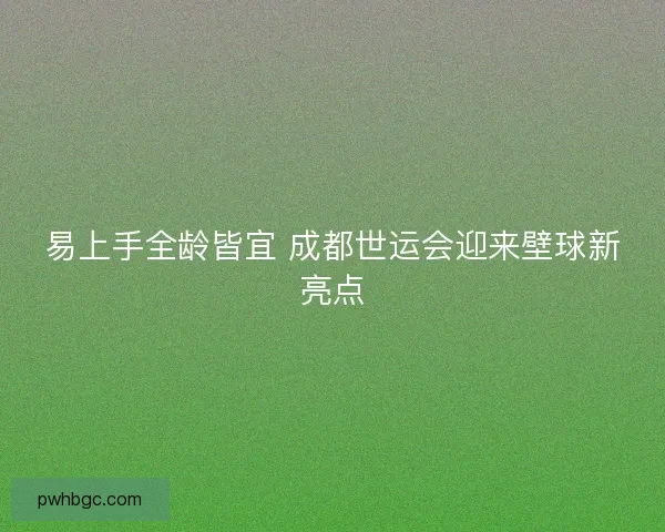 易上手全龄皆宜 成都世运会迎来壁球新亮点