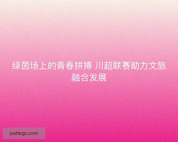 绿茵场上的青春拼搏 川超联赛助力文旅融合发展