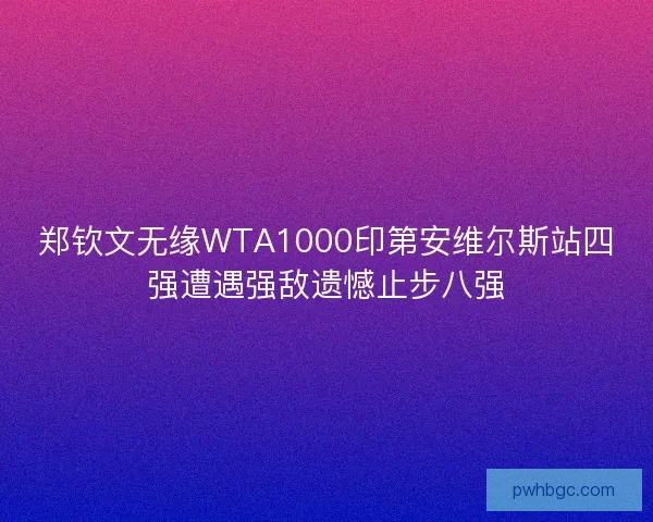 郑钦文无缘WTA1000印第安维尔斯站四强遭遇强敌遗憾止步八强 郑钦文无缘WTA1000印第安维尔斯站四强遭遇强敌遗憾止步八强