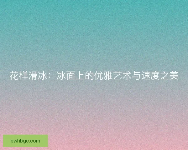 花样滑冰:冰面上的优雅艺术与速度之美 花样滑冰:冰面上的优雅艺术与速度之美
