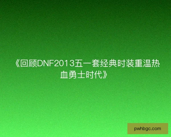 《回顾DNF2013五一套经典时装重温热血勇士时代》 《回顾DNF2013五一套经典时装重温热血勇士时代》