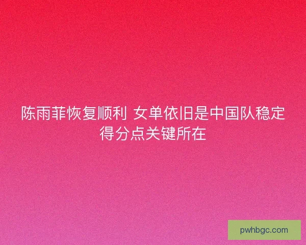 陈雨菲恢复顺利 女单依旧是中国队稳定得分点关键所在 陈雨菲恢复顺利 女单依旧是中国队稳定得分点关键所在