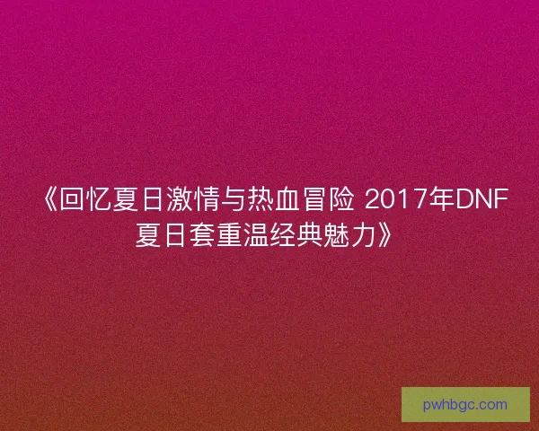《回忆夏日激情与热血冒险 2017年DNF夏日套重温经典魅力》 《回忆夏日激情与热血冒险 2017年DNF夏日套重温经典魅力》