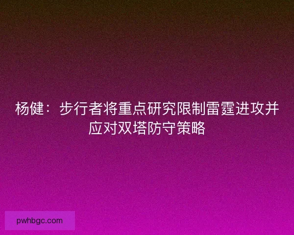 杨健:步行者将重点研究限制雷霆进攻并应对双塔防守策略 杨健:步行者将重点研究限制雷霆进攻并应对双塔防守策略