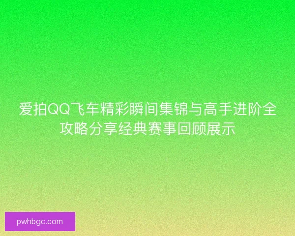 爱拍QQ飞车精彩瞬间集锦与高手进阶全攻略分享经典赛事回顾展示