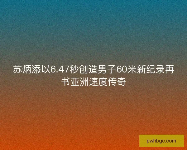 苏炳添以6.47秒创造男子60米新纪录再书亚洲速度传奇 苏炳添以6.47秒创造男子60米新纪录再书亚洲速度传奇