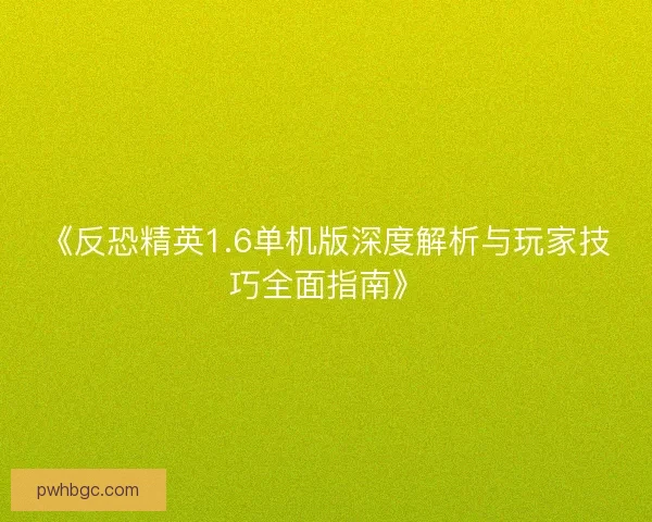 《反恐精英1.6单机版深度解析与玩家技巧全面指南》 《反恐精英1.6单机版深度解析与玩家技巧全面指南》