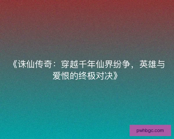 《诛仙传奇:穿越千年仙界纷争,英雄与爱恨的终极对决》 《诛仙传奇:穿越千年仙界纷争,英雄与爱恨的终极对决》
