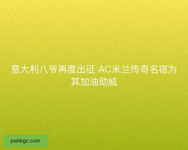 意大利八爷再度出征 AC米兰传奇名宿为其加油助威