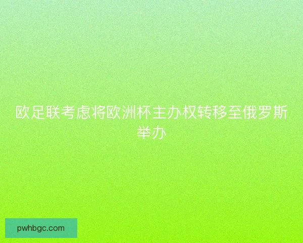欧足联考虑将欧洲杯主办权转移至俄罗斯举办 欧足联考虑将欧洲杯主办权转移至俄罗斯举办