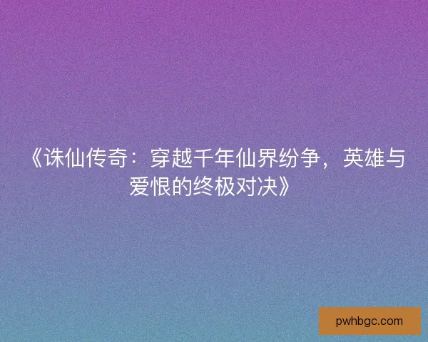 《诛仙传奇:穿越千年仙界纷争,英雄与爱恨的终极对决》 《诛仙传奇:穿越千年仙界纷争,英雄与爱恨的终极对决》