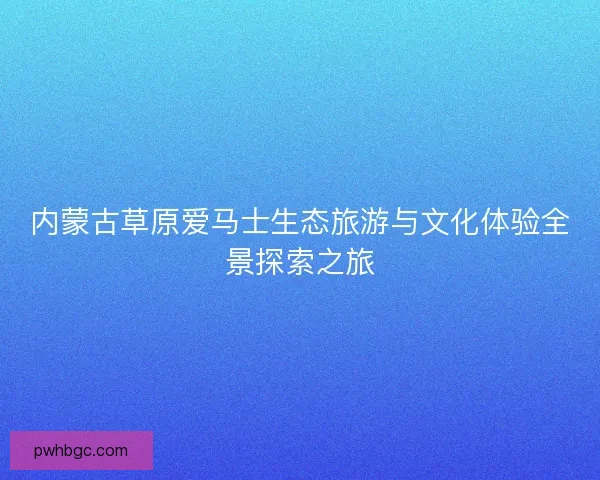 内蒙古草原爱马士生态旅游与文化体验全景探索之旅 内蒙古草原爱马士生态旅游与文化体验全景探索之旅